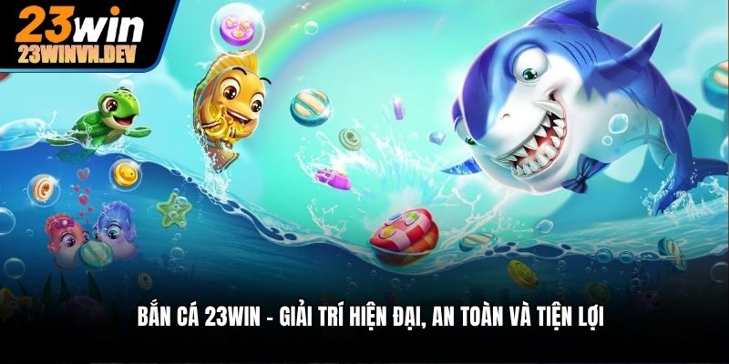 Bắn cá 23win – Giải trí hiện đại, an toàn và tiện lợi